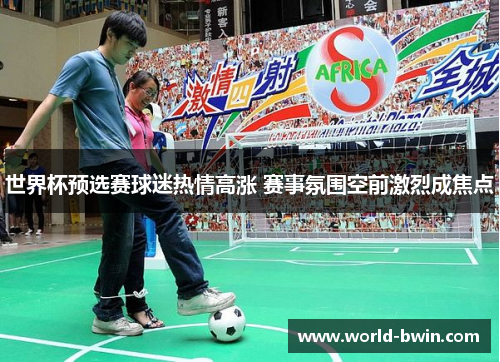 世界杯预选赛球迷热情高涨 赛事氛围空前激烈成焦点