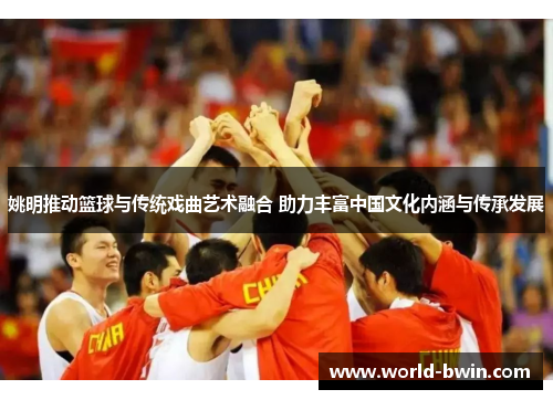 姚明推动篮球与传统戏曲艺术融合 助力丰富中国文化内涵与传承发展