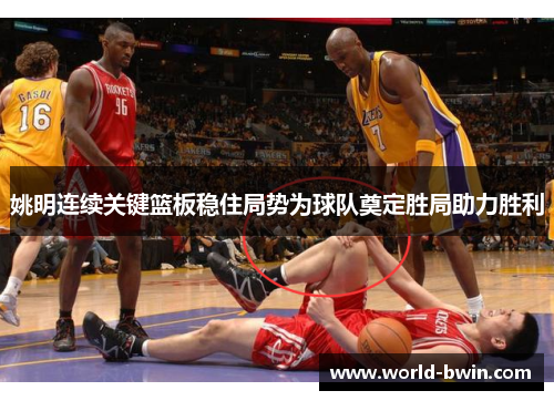 姚明连续关键篮板稳住局势为球队奠定胜局助力胜利