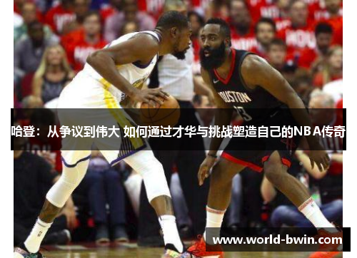 哈登：从争议到伟大 如何通过才华与挑战塑造自己的NBA传奇