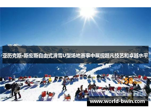 亚历克斯·斯密斯自由式滑雪U型场地赛事中展现超凡技艺和卓越水平