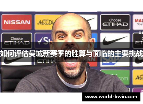 如何评估曼城新赛季的胜算与面临的主要挑战