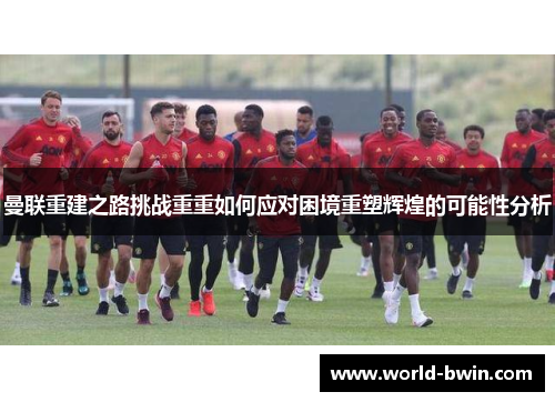 曼联重建之路挑战重重如何应对困境重塑辉煌的可能性分析