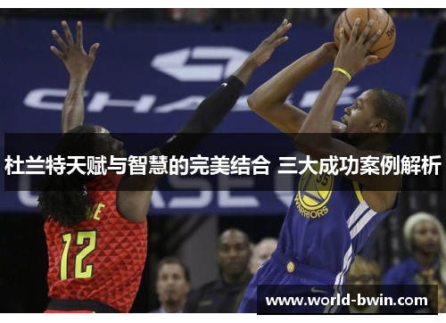 杜兰特天赋与智慧的完美结合 三大成功案例解析
