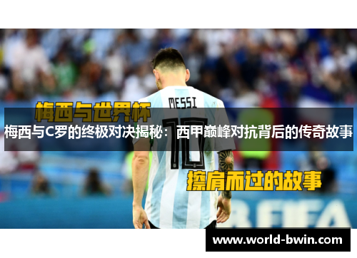 梅西与C罗的终极对决揭秘：西甲巅峰对抗背后的传奇故事