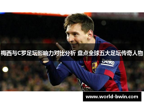梅西与C罗足坛影响力对比分析 盘点全球五大足坛传奇人物