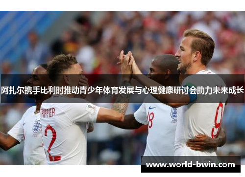 阿扎尔携手比利时推动青少年体育发展与心理健康研讨会助力未来成长