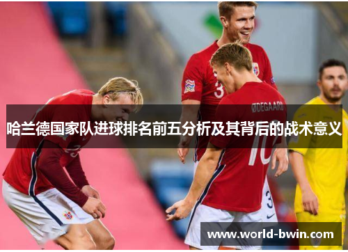 哈兰德国家队进球排名前五分析及其背后的战术意义