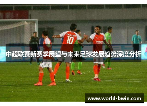 中超联赛新赛季展望与未来足球发展趋势深度分析