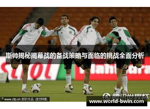 斯帅揭秘揭幕战的备战策略与面临的挑战全面分析