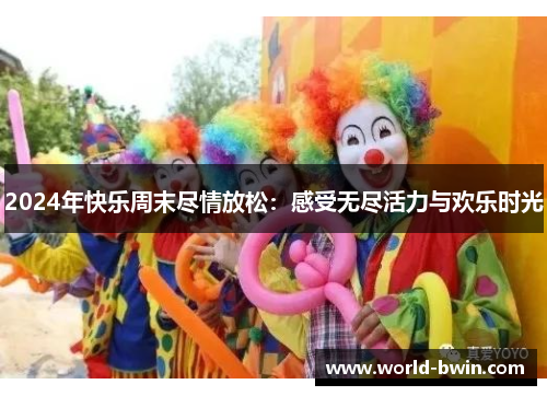 2024年快乐周末尽情放松：感受无尽活力与欢乐时光