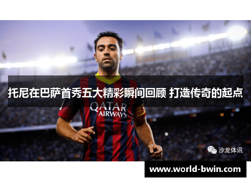 托尼在巴萨首秀五大精彩瞬间回顾 打造传奇的起点