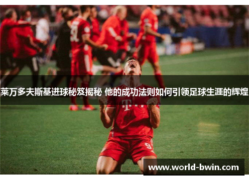 莱万多夫斯基进球秘笈揭秘 他的成功法则如何引领足球生涯的辉煌