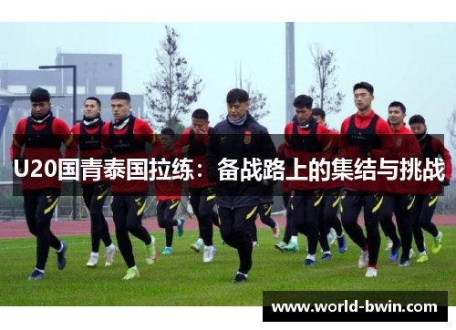 U20国青泰国拉练：备战路上的集结与挑战