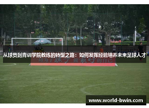 从球员到青训学院教练的转型之路：如何发挥经验培养未来足球人才