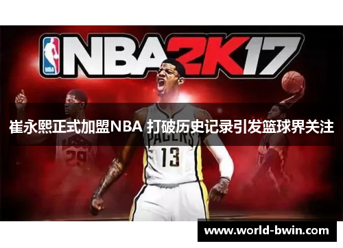 崔永熙正式加盟NBA 打破历史记录引发篮球界关注