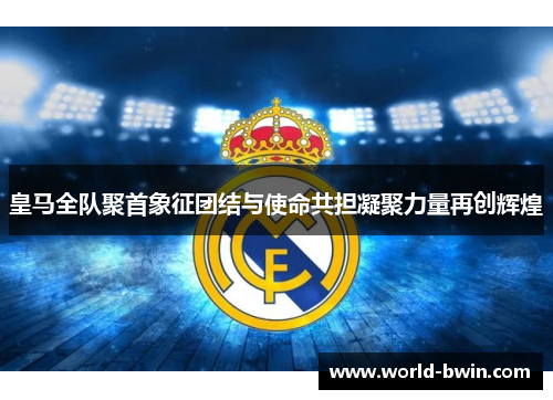 皇马全队聚首象征团结与使命共担凝聚力量再创辉煌