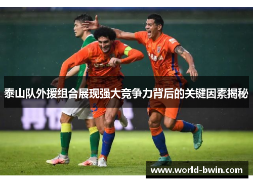 泰山队外援组合展现强大竞争力背后的关键因素揭秘