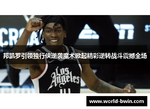 邦凯罗引领独行侠逆袭魔术掀起精彩逆转战斗震撼全场