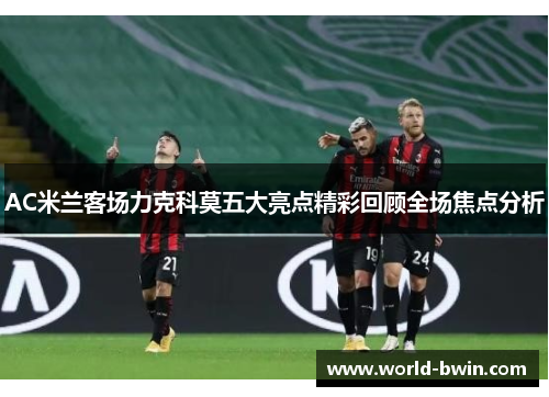AC米兰客场力克科莫五大亮点精彩回顾全场焦点分析