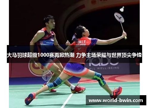 大马羽球超级1000赛再掀热潮 力争主场荣耀与世界顶尖争锋