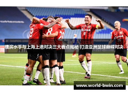 横滨水手与上海上港对决三大看点揭秘 打造亚洲足球巅峰对决