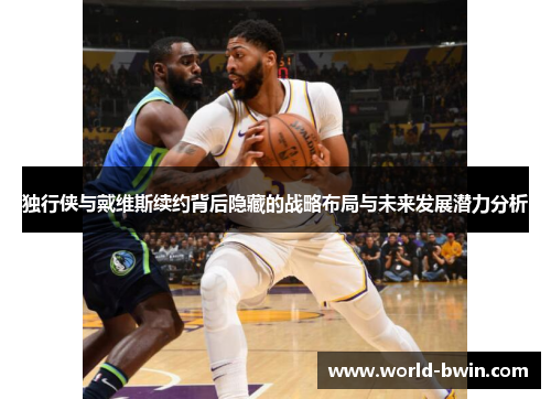 独行侠与戴维斯续约背后隐藏的战略布局与未来发展潜力分析