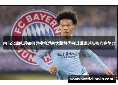 内马尔离队后如何寻找合适的大牌替代者以重建球队核心竞争力