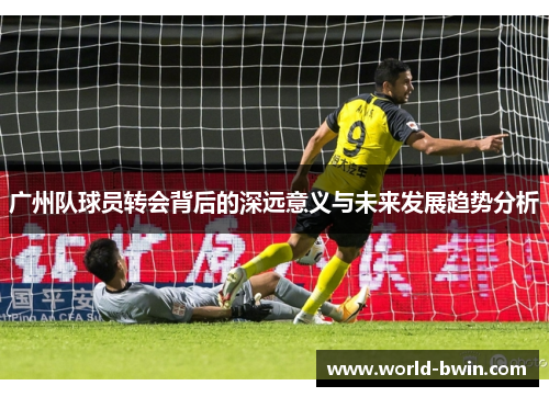广州队球员转会背后的深远意义与未来发展趋势分析