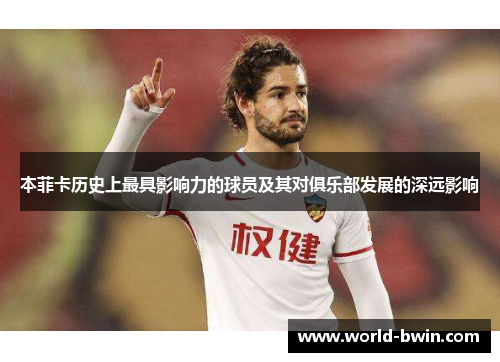 本菲卡历史上最具影响力的球员及其对俱乐部发展的深远影响