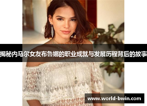 揭秘内马尔女友布鲁娜的职业成就与发展历程背后的故事