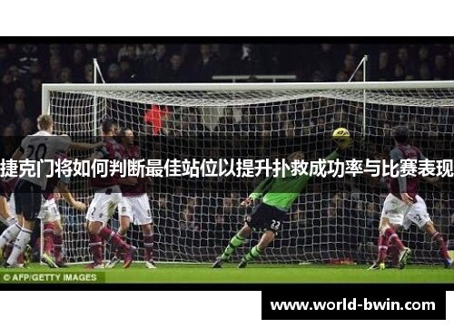 捷克门将如何判断最佳站位以提升扑救成功率与比赛表现
