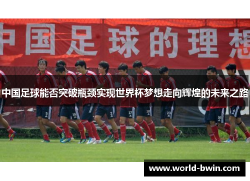 中国足球能否突破瓶颈实现世界杯梦想走向辉煌的未来之路