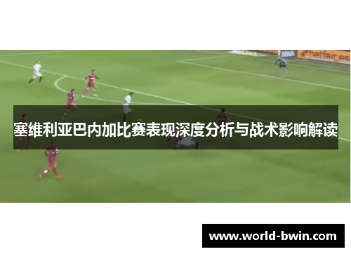 塞维利亚巴内加比赛表现深度分析与战术影响解读