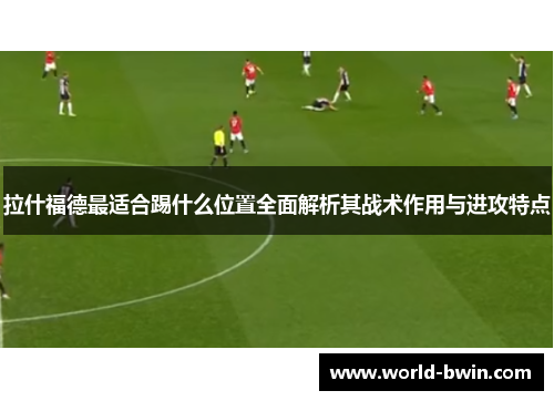 拉什福德最适合踢什么位置全面解析其战术作用与进攻特点