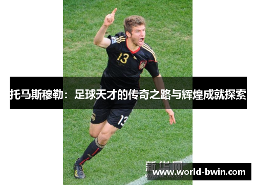 托马斯穆勒：足球天才的传奇之路与辉煌成就探索