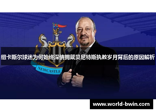 纽卡斯尔球迷为何始终深情拥戴贝尼特斯执教岁月背后的原因解析