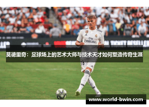 莫德里奇：足球场上的艺术大师与技术天才如何塑造传奇生涯