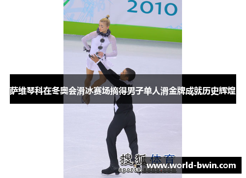 萨维琴科在冬奥会滑冰赛场摘得男子单人滑金牌成就历史辉煌